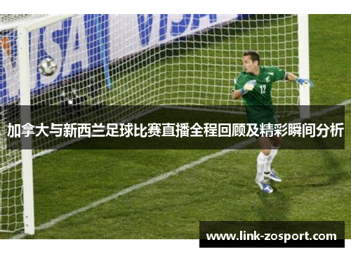 加拿大与新西兰足球比赛直播全程回顾及精彩瞬间分析 加拿大与新西兰足球比赛直播全程回顾及精彩瞬间分析